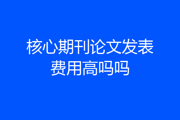 核心期刊论文发表费用高吗吗