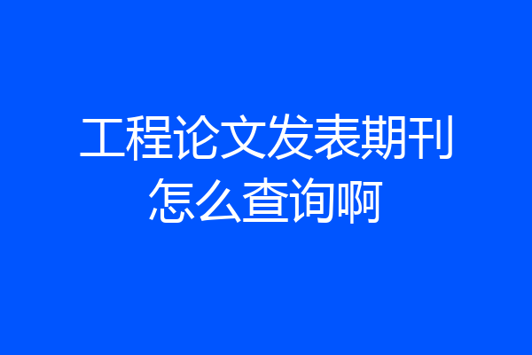 工程论文发表期刊怎么查询啊
