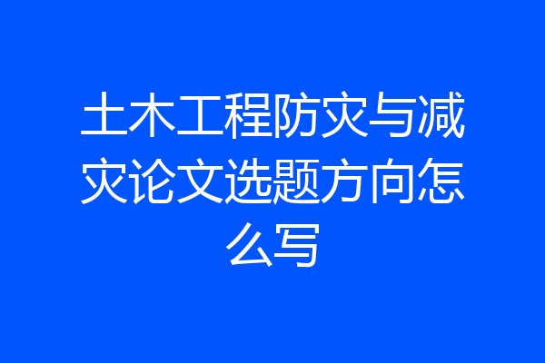 土木工程防灾与减灾论文选题方向怎么写