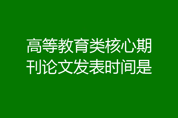 高等教育类核心期刊论文发表时间是