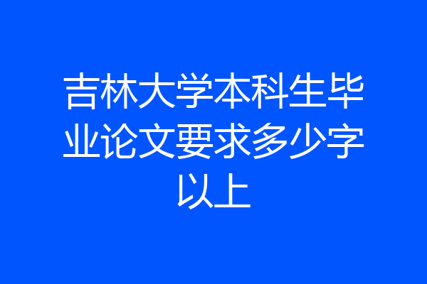 吉林大学本科生毕业论文要求多少字以上