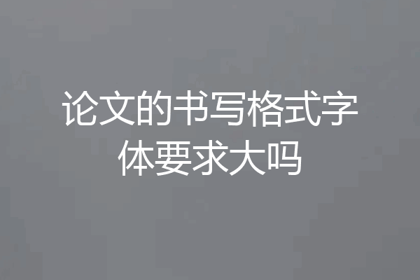 论文的书写格式字体要求大吗