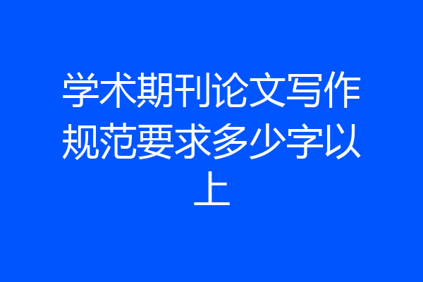 学术期刊论文写作规范要求多少字以上