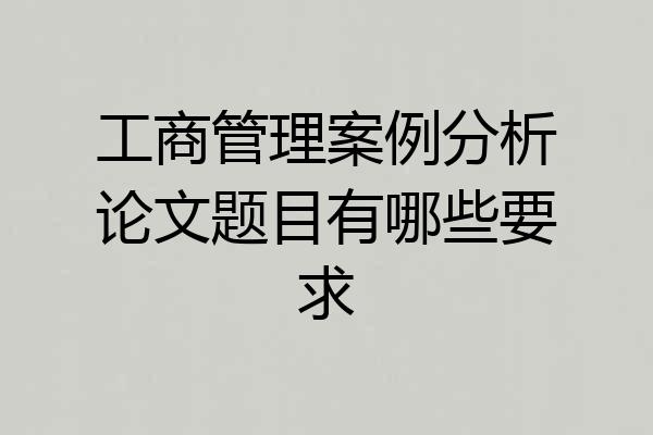 工商管理案例分析论文题目有哪些要求