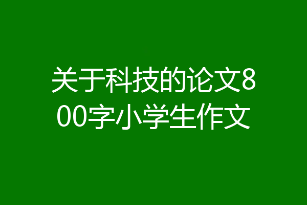 关于科技的论文800字小学生作文