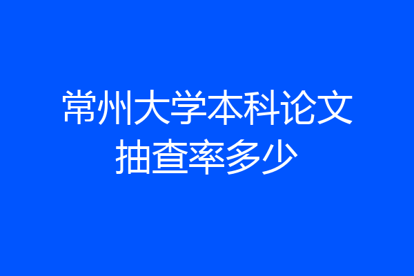 常州大学本科论文抽查率多少