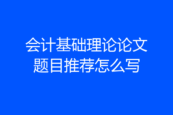 会计基础理论论文题目推荐怎么写