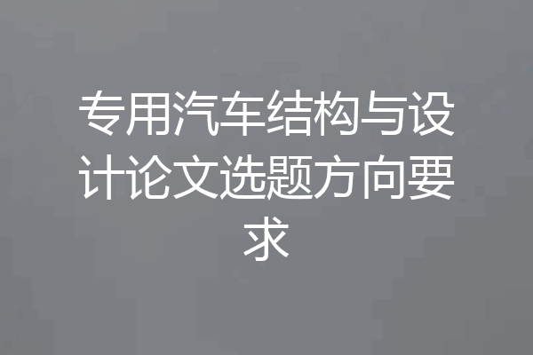 专用汽车结构与设计论文选题方向要求
