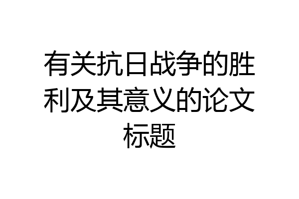 有关抗日战争的胜利及其意义的论文标题