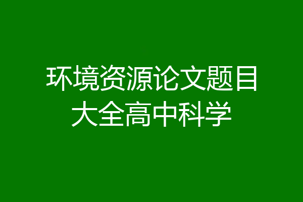 环境资源论文题目大全高中科学