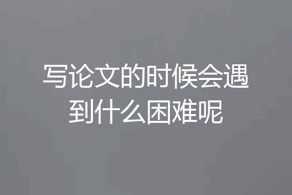 写论文的时候会遇到什么困难呢