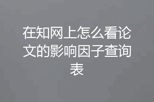 在知网上怎么看论文的影响因子查询表