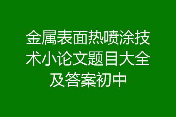 金属表面热喷涂技术小论文题目大全及答案初中
