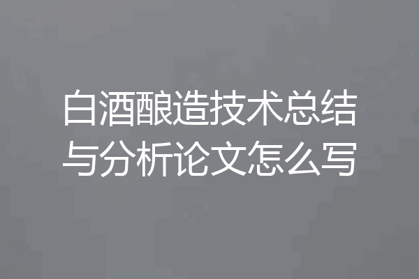 白酒酿造技术总结与分析论文怎么写