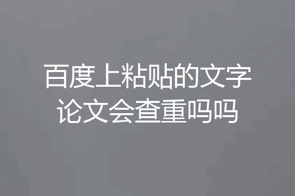 百度上粘贴的文字论文会查重吗吗