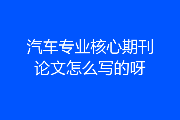 汽车专业核心期刊论文怎么写的呀