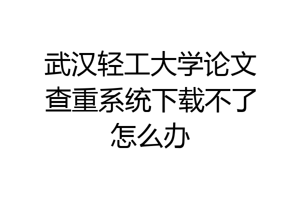 武汉轻工大学论文查重系统下载不了怎么办