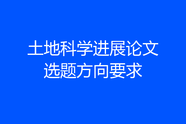 土地科学进展论文选题方向要求