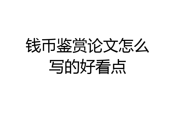 钱币鉴赏论文怎么写的好看点