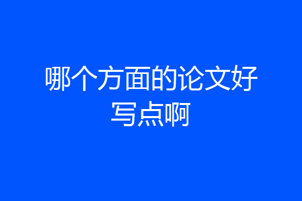 哪个方面的论文好写点啊