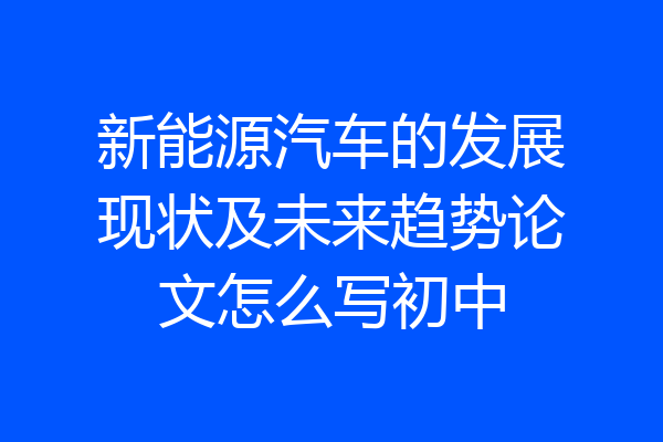 新能源汽车的发展现状及未来趋势论文怎么写初中
