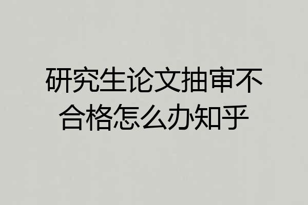 研究生论文抽审不合格怎么办知乎
