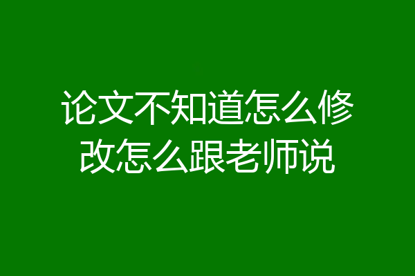 论文不知道怎么修改怎么跟老师说