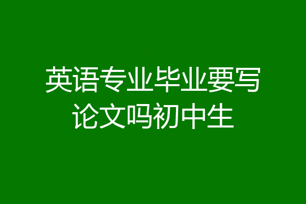 英语专业毕业要写论文吗初中生