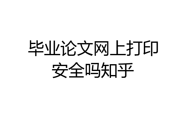 毕业论文网上打印安全吗知乎