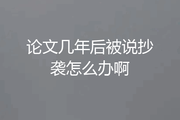 论文几年后被说抄袭怎么办啊