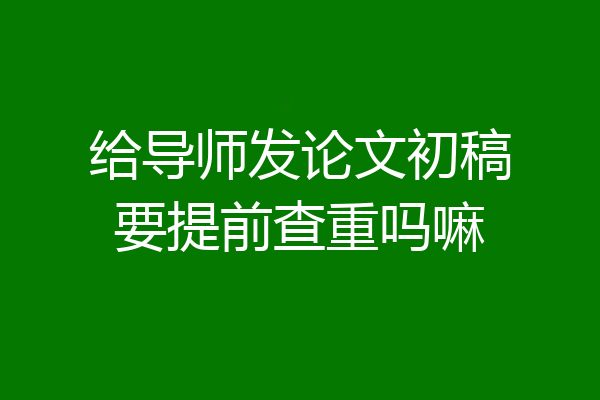 给导师发论文初稿要提前查重吗嘛