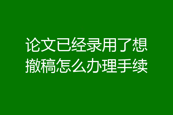 论文已经录用了想撤稿怎么办理手续