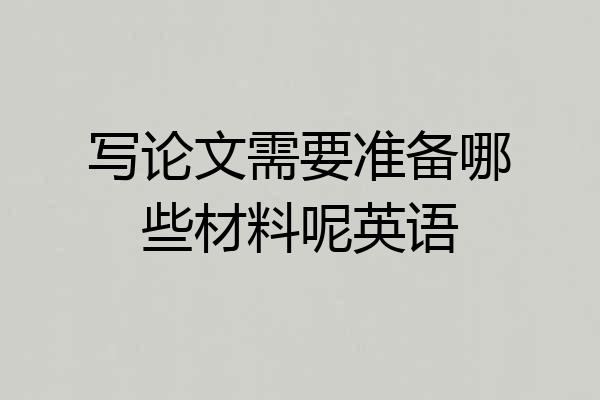 写论文需要准备哪些材料呢英语