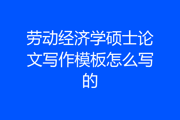 劳动经济学硕士论文写作模板怎么写的