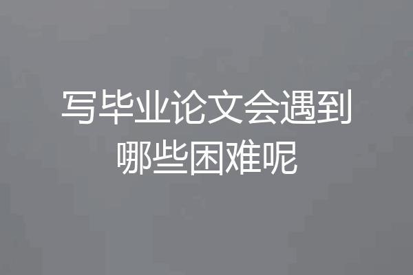 写毕业论文会遇到哪些困难呢