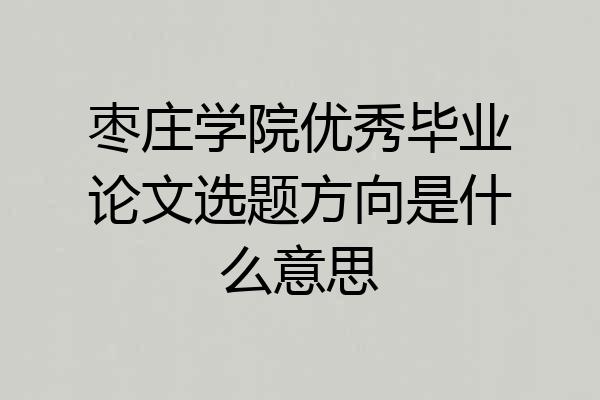 枣庄学院优秀毕业论文选题方向是什么意思