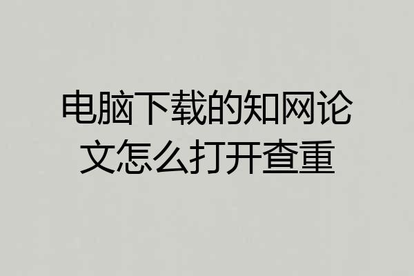 电脑下载的知网论文怎么打开查重