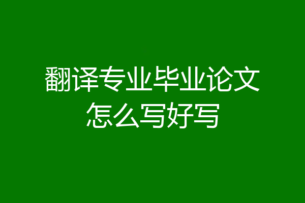 翻译专业毕业论文怎么写好写