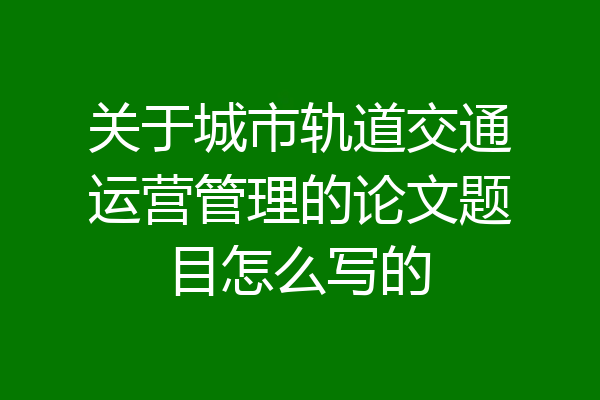 关于城市轨道交通运营管理的论文题目怎么写的
