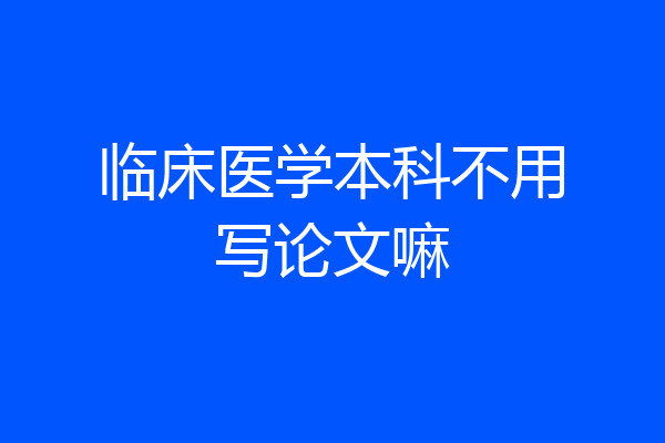 临床医学本科不用写论文嘛