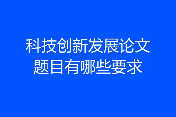 科技创新发展论文题目有哪些要求
