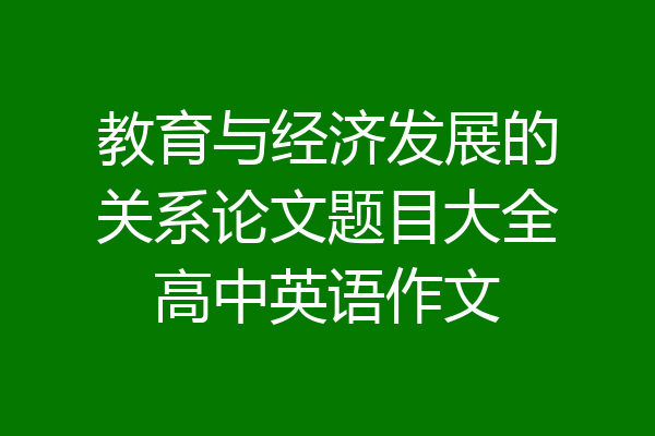 教育与经济发展的关系论文题目大全高中英语作文
