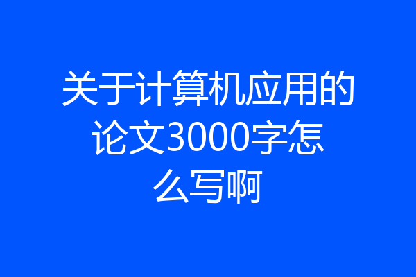 关于计算机应用的论文3000字怎么写啊