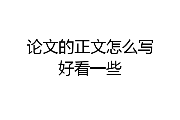 论文的正文怎么写好看一些