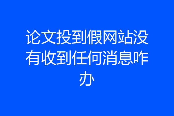 论文投到假网站没有收到任何消息咋办
