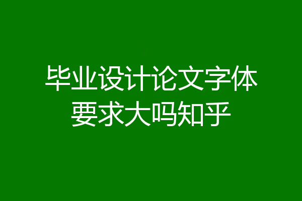 毕业设计论文字体要求大吗知乎