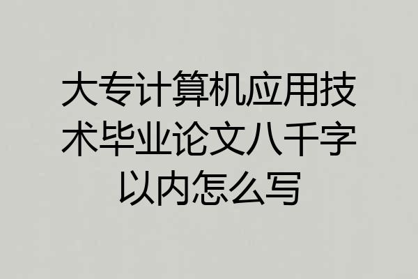 大专计算机应用技术毕业论文八千字以内怎么写