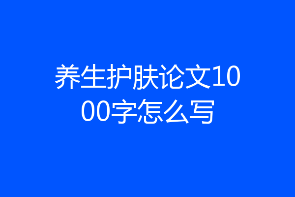 养生护肤论文1000字怎么写