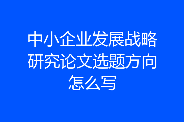 中小企业发展战略研究论文选题方向怎么写