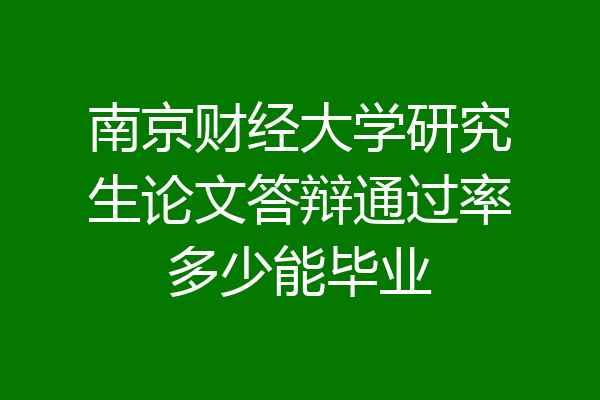 南京财经大学研究生论文答辩通过率多少能毕业
